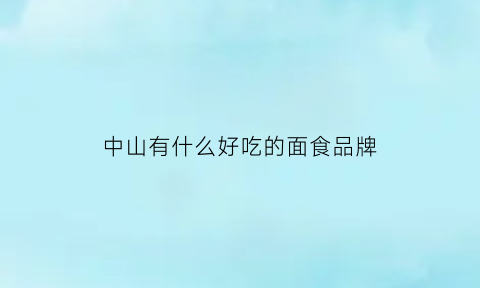 中山有什么好吃的面食品牌(中山市最好吃的面包店是哪家)