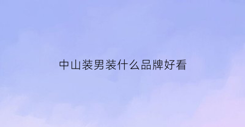 中山装男装什么品牌好看(中山男装服装品牌)