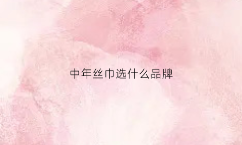 中年丝巾选什么品牌(中年女性丝巾品牌)