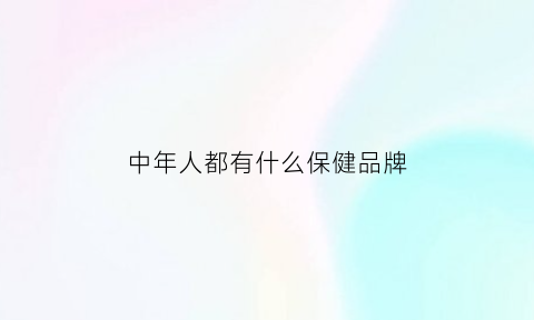 中年人都有什么保健品牌(中年人都有什么保健品牌的)