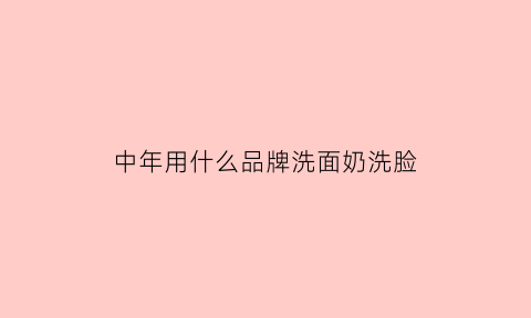 中年用什么品牌洗面奶洗脸