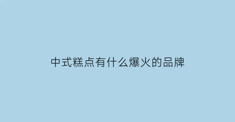 中式糕点有什么爆火的品牌(中式糕点品牌名)