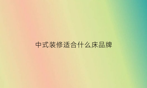 中式装修适合什么床品牌(中式风格配什么床好看)