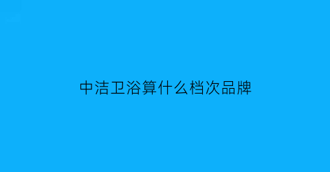 中洁卫浴算什么档次品牌(中洁卫浴品牌介绍)