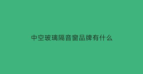 中空玻璃隔音窗品牌有什么(中空玻璃隔音窗品牌有什么牌子)