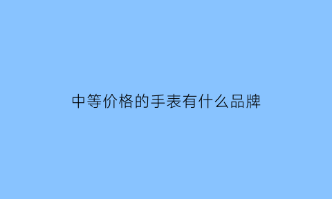 中等价格的手表有什么品牌