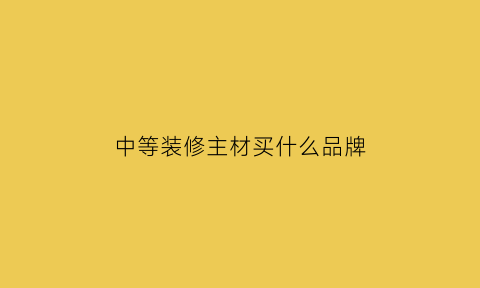 中等装修主材买什么品牌(中等装修主材买什么品牌好)