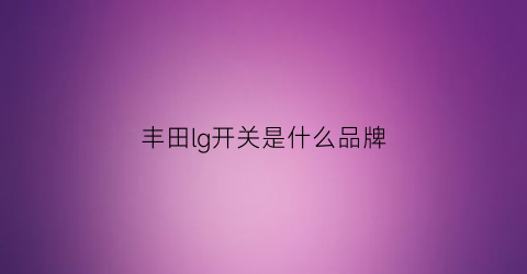 丰田lg开关是什么品牌(丰田igf是什么)