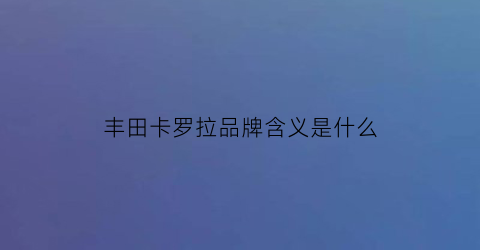 丰田卡罗拉品牌含义是什么(丰田卡罗拉牌子)