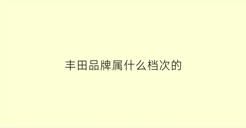 丰田品牌属什么档次的(丰田车是什么档次)