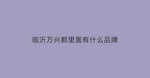 临沂万兴都里面有什么品牌(临沂万兴都里面有什么品牌店)