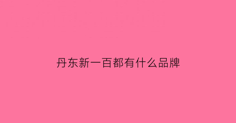 丹东新一百都有什么品牌(丹东新一百购物指南)