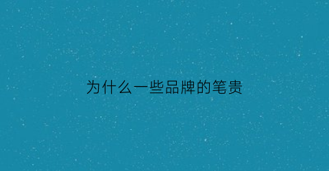 为什么一些品牌的笔贵(为什么一些品牌的笔贵很多)