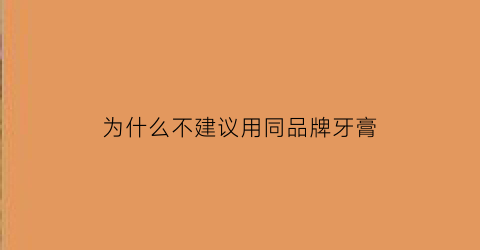 为什么不建议用同品牌牙膏(不同品牌的牙膏能一起用吗)