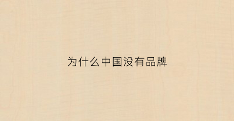 为什么中国没有品牌(在你看来为什么中国没有更多的国际知名品牌)