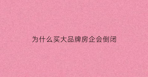 为什么买大品牌房企会倒闭(买房为什么选择大品牌开发商)