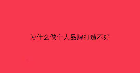 为什么做个人品牌打造不好(打造个人品牌的重要性)