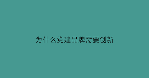 为什么党建品牌需要创新(党建品牌的引领作用不够)