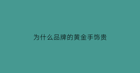 为什么品牌的黄金手饰贵(为什么有的品牌黄金贵有的便宜)