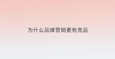 为什么品牌营销要有竞品(为什么做品牌营销)