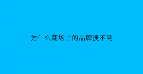为什么商场上的品牌搜不到(为什么商场上的品牌搜不到了)