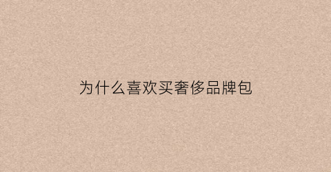 为什么喜欢买奢侈品牌包(为什么喜欢买奢侈品牌包呢)