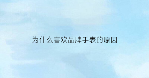 为什么喜欢品牌手表的原因(为什么喜欢买品牌的东西)