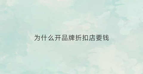 为什么开品牌折扣店要钱(开品牌折扣店赚钱吗)