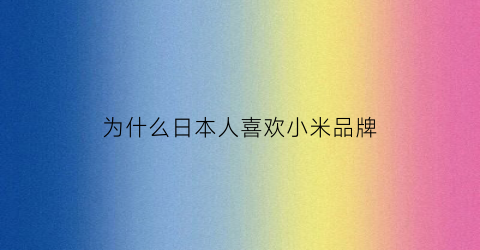 为什么日本人喜欢小米品牌(为什么日本人喜欢小米品牌呢)