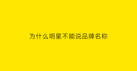 为什么明星不能说品牌名称(为什么明星不代言外国品牌)