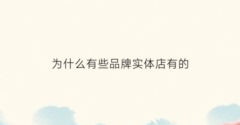 为什么有些品牌实体店有的