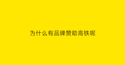 为什么有品牌赞助高铁呢(为什么中国高铁是中国名片)