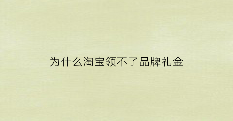 为什么淘宝领不了品牌礼金(淘宝为啥领取不了淘礼金和优惠券)