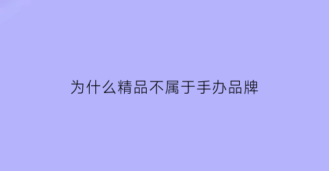 为什么精品不属于手办品牌(为什么手办都是限量的)