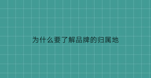 为什么要了解品牌的归属地(为什么注重品牌)