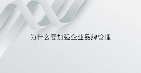 为什么要加强企业品牌管理(为什么要加强企业品牌管理工作)