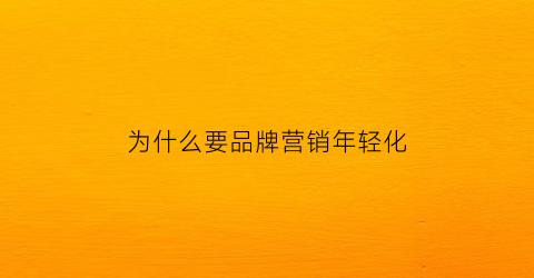 为什么要品牌营销年轻化(为什么要进行品牌现状分析)