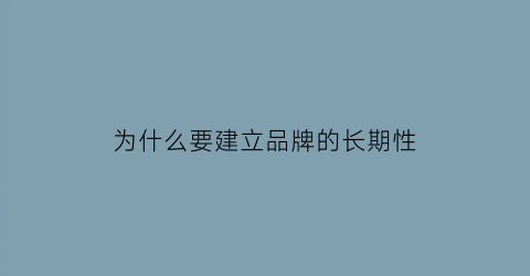 为什么要建立品牌的长期性(为什么要建立品牌的长期性战略)