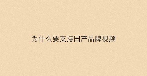 为什么要支持国产品牌视频(为什么要支持国产品牌视频制作)