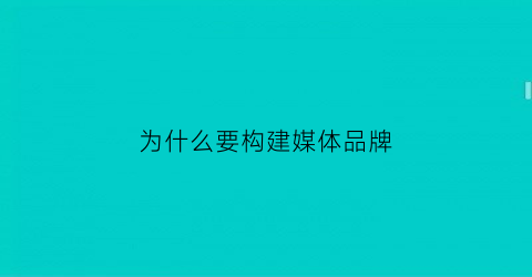 为什么要构建媒体品牌(为什么要建设新型主流媒体)