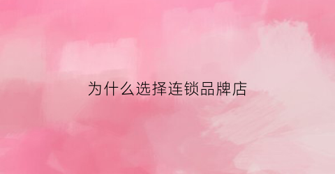 为什么选择连锁品牌店(为什么要选择加盟品牌)