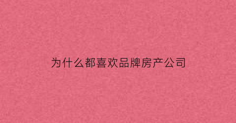 为什么都喜欢品牌房产公司(为什么选择房地产公司)