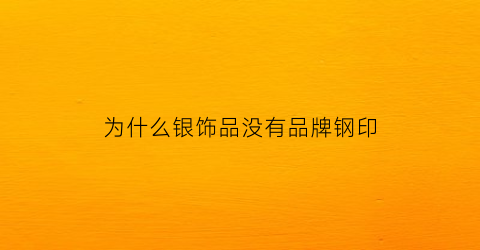 为什么银饰品没有品牌钢印(银饰上没有钢印是不是假的)