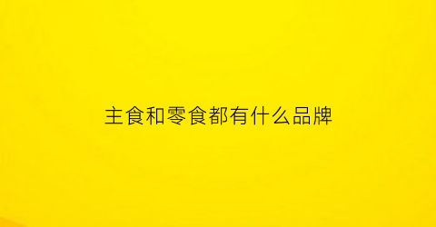 主食和零食都有什么品牌(吃主食和吃零食哪个更容易胖)