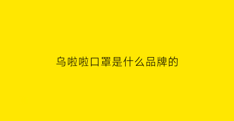 乌啦啦口罩是什么品牌的(乌啦啦口罩是什么品牌的产品)