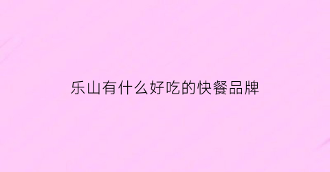 乐山有什么好吃的快餐品牌(乐山有什么好吃的快餐品牌店)