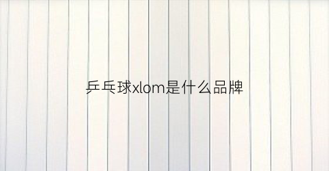 乒乓球xlom是什么品牌(乒乓球拍xiom中文品牌叫什么)