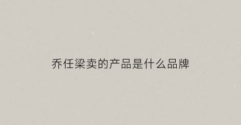 乔任梁卖的产品是什么品牌(乔任梁到底)