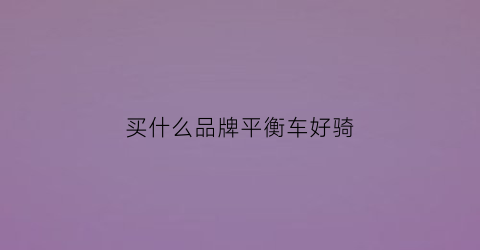 买什么品牌平衡车好骑(买什么品牌平衡车好骑又便宜)