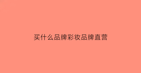买什么品牌彩妆品牌直营(买什么品牌彩妆品牌直营好)
